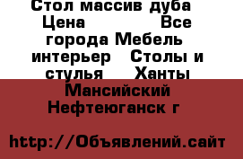 Стол массив дуба › Цена ­ 17 000 - Все города Мебель, интерьер » Столы и стулья   . Ханты-Мансийский,Нефтеюганск г.